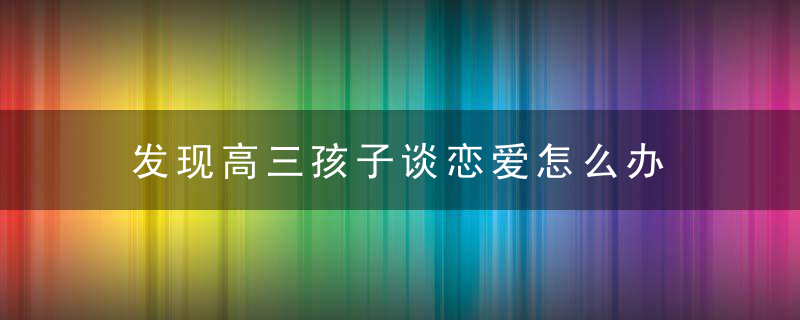 发现高三孩子谈恋爱怎么办 高三的孩子恋爱了怎么办